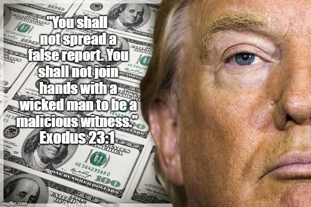 "Hey, Christian Conservatives! The Book Of Exodus Would Like A Word With You." | "You shall not spread a false report. You shall not join hands with a wicked man to be a malicious witness." Exodus 23:1 | image tagged in trump,false witness,lying,mendacity,malice,malicious witness | made w/ Imgflip meme maker