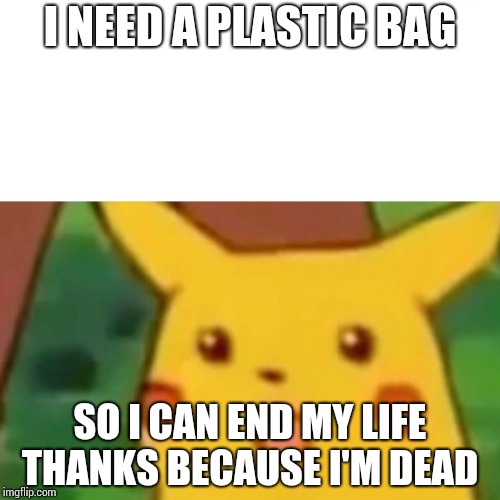 Surprised Pikachu | I NEED A PLASTIC BAG; SO I CAN END MY LIFE THANKS BECAUSE I'M DEAD | image tagged in memes,surprised pikachu | made w/ Imgflip meme maker