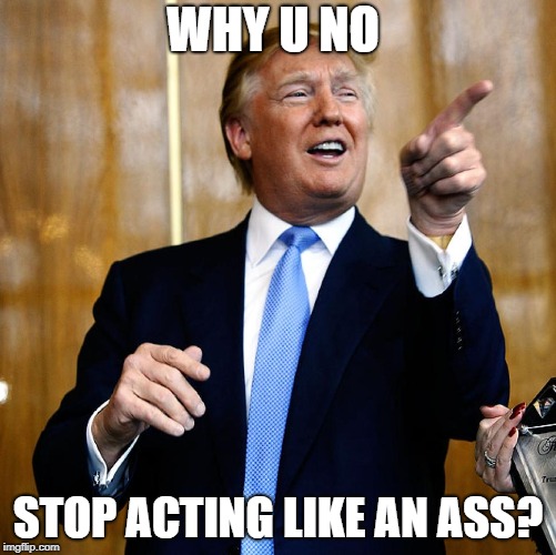 Donal Trump Birthday | WHY U NO STOP ACTING LIKE AN ASS? | image tagged in donal trump birthday | made w/ Imgflip meme maker