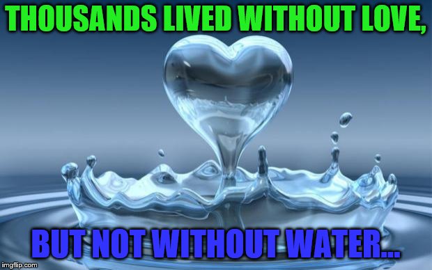 Water Heart |  THOUSANDS LIVED WITHOUT LOVE, BUT NOT WITHOUT WATER... | image tagged in water heart | made w/ Imgflip meme maker