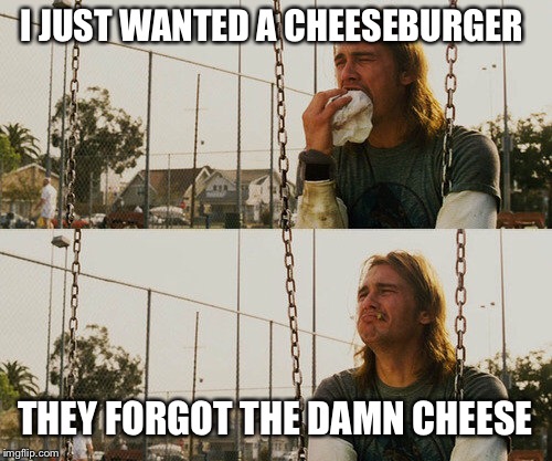 First World Stoner Problems | I JUST WANTED A CHEESEBURGER; THEY FORGOT THE DAMN CHEESE | image tagged in memes,first world stoner problems | made w/ Imgflip meme maker
