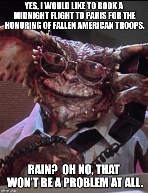 Smart Gremlin | YES, I WOULD LIKE TO BOOK A MIDNIGHT FLIGHT TO PARIS FOR THE HONORING OF FALLEN AMERICAN TROOPS. RAIN?  OH NO, THAT WON’T BE A PROBLEM AT ALL. | image tagged in smart gremlin | made w/ Imgflip meme maker