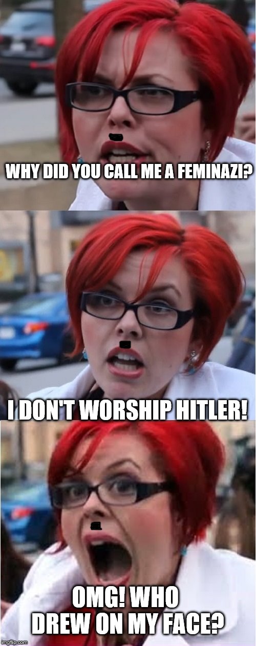 Big Red Feminist pun | WHY DID YOU CALL ME A FEMINAZI? I DON'T WORSHIP HITLER! OMG! WHO DREW ON MY FACE? | image tagged in big red feminist pun | made w/ Imgflip meme maker