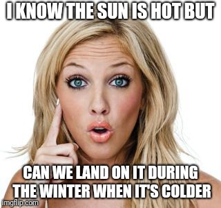 Help her | I KNOW THE SUN IS HOT BUT; CAN WE LAND ON IT DURING THE WINTER WHEN IT'S COLDER | image tagged in dumb blonde,sun,winter | made w/ Imgflip meme maker