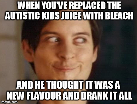 Spiderman Peter Parker Meme | WHEN YOU'VE REPLACED THE AUTISTIC KIDS JUICE WITH BLEACH; AND HE THOUGHT IT WAS A NEW FLAVOUR AND DRANK IT ALL | image tagged in memes,spiderman peter parker | made w/ Imgflip meme maker