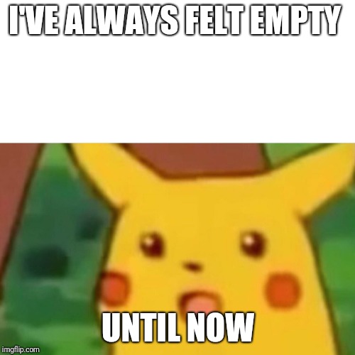 Surprised Pikachu Meme | I'VE ALWAYS FELT EMPTY UNTIL NOW | image tagged in memes,surprised pikachu | made w/ Imgflip meme maker