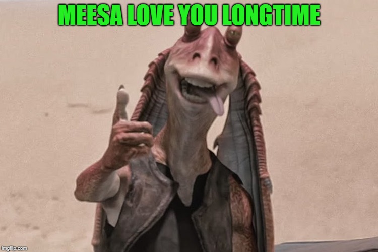 Jar Jar Binks | MEESA LOVE YOU LONGTIME | image tagged in jar jar binks | made w/ Imgflip meme maker