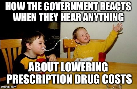 Yo Mamas So Fat | HOW THE GOVERNMENT REACTS WHEN THEY HEAR ANYTHING; ABOUT LOWERING PRESCRIPTION DRUG COSTS | image tagged in memes,yo mamas so fat | made w/ Imgflip meme maker