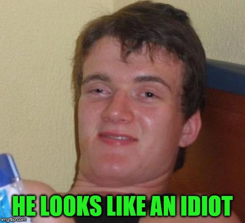 10 Guy Meme | HE LOOKS LIKE AN IDIOT | image tagged in memes,10 guy | made w/ Imgflip meme maker