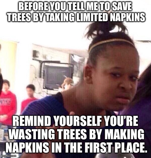 Black Girl Wat Meme | BEFORE YOU TELL ME TO SAVE TREES BY TAKING LIMITED NAPKINS; REMIND YOURSELF YOU’RE WASTING TREES BY MAKING NAPKINS IN THE FIRST PLACE. | image tagged in memes,black girl wat | made w/ Imgflip meme maker