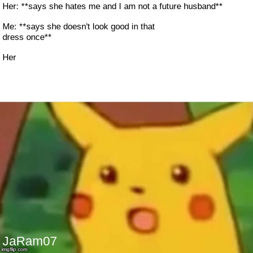 Surprised Pikachu | Her: **says she hates me and I am not a future husband**                                                                                                               Me: **says she doesn't look good in that dress once**                                                                                                                                                                                                                             Her; JaRam07 | image tagged in memes,surprised pikachu | made w/ Imgflip meme maker