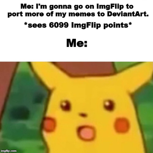 6,000 Points Special (check me out on DeviantArt, BTW.) |  Me: I'm gonna go on ImgFlip to port more of my memes to DeviantArt. *sees 6099 ImgFlip points*; Me: | image tagged in memes,surprised pikachu,imgflip points,thank you,happy thanksgiving,pokemon | made w/ Imgflip meme maker