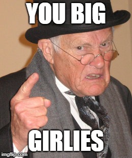 Back In My Day Meme | YOU BIG GIRLIES | image tagged in memes,back in my day | made w/ Imgflip meme maker
