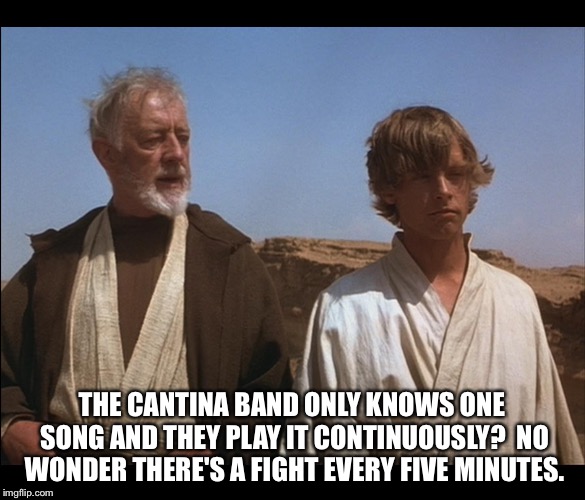 Obi Wan Mos Eisley Spaceport you will never find a more wretched | THE CANTINA BAND ONLY KNOWS ONE SONG AND THEY PLAY IT CONTINUOUSLY?  NO WONDER THERE'S A FIGHT EVERY FIVE MINUTES. | image tagged in obi wan mos eisley spaceport you will never find a more wretched | made w/ Imgflip meme maker