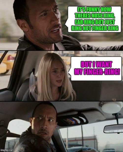 The Rock Driving | IT'S FUNNY HOW THERES NOSE RING, EAR RING BUT JUST RING NOT FINGER RING; BUT I WANT MY FINGER-RING! | image tagged in memes,the rock driving | made w/ Imgflip meme maker