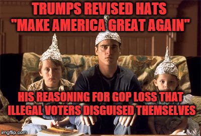 tin foil hats | TRUMPS REVISED HATS  "MAKE AMERICA GREAT AGAIN"; HIS REASONING FOR GOP LOSS THAT ILLEGAL VOTERS DISGUISED THEMSELVES | image tagged in tin foil hats | made w/ Imgflip meme maker