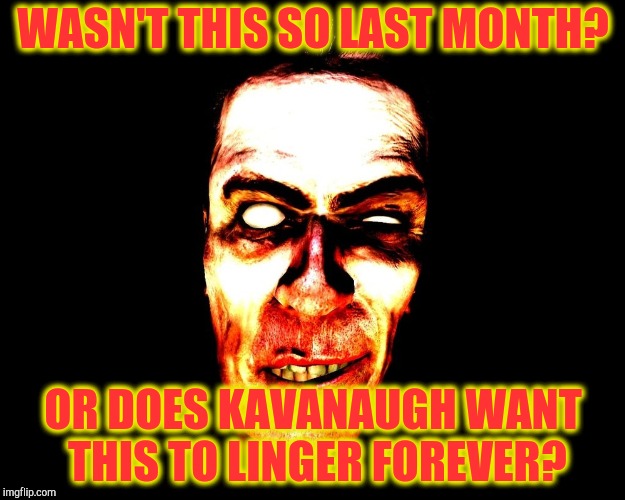 , burning | WASN'T THIS SO LAST MONTH? OR DOES KAVANAUGH WANT THIS TO LINGER FOREVER? | image tagged in g-man from half-life | made w/ Imgflip meme maker