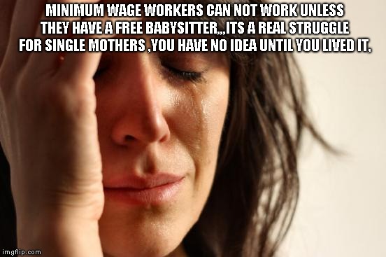 First World Problems | MINIMUM WAGE WORKERS CAN NOT WORK UNLESS THEY HAVE A FREE BABYSITTER,,,ITS A REAL STRUGGLE FOR SINGLE MOTHERS ,YOU HAVE NO IDEA UNTIL YOU LIVED IT, | image tagged in memes,first world problems | made w/ Imgflip meme maker