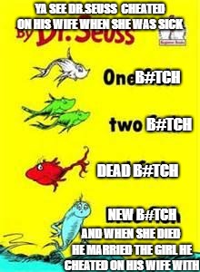 one fish two fish red fish blue fish | YA SEE DR.SEUSS  CHEATED ON HIS WIFE WHEN SHE WAS SICK; B#TCH; B#TCH; DEAD B#TCH; NEW B#TCH; AND WHEN SHE DIED HE MARRIED THE GIRL HE CHEATED ON HIS WIFE WITH | image tagged in one fish two fish red fish blue fish | made w/ Imgflip meme maker