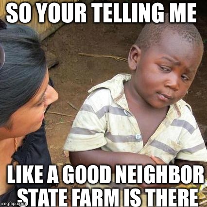 Third World Skeptical Kid Meme | SO YOUR TELLING ME; LIKE A GOOD NEIGHBOR STATE FARM IS THERE | image tagged in memes,third world skeptical kid | made w/ Imgflip meme maker