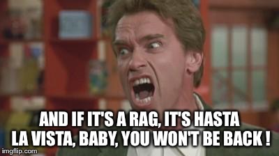 Angry Arnold | AND IF IT'S A RAG, IT'S HASTA LA VISTA, BABY, YOU WON'T BE BACK ! | image tagged in angry arnold | made w/ Imgflip meme maker