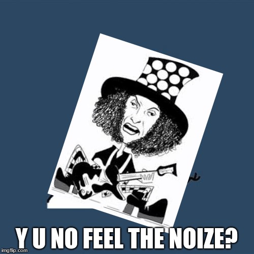 Any Slade Fans? | Y U NO FEEL THE NOIZE? | image tagged in funny memes | made w/ Imgflip meme maker