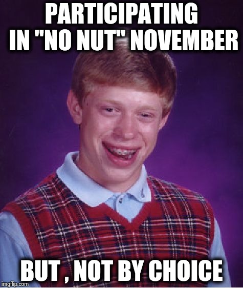 Who came up with this stupid idea ? | PARTICIPATING IN "NO NUT" NOVEMBER; BUT , NOT BY CHOICE | image tagged in memes,bad luck brian,ridiculous,deez nuts,special kind of stupid,no nut november | made w/ Imgflip meme maker