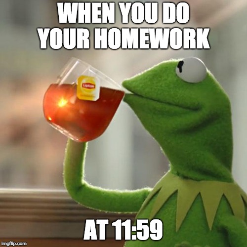 But That's None Of My Business Meme | WHEN YOU DO YOUR HOMEWORK; AT 11:59 | image tagged in memes,but thats none of my business,kermit the frog | made w/ Imgflip meme maker