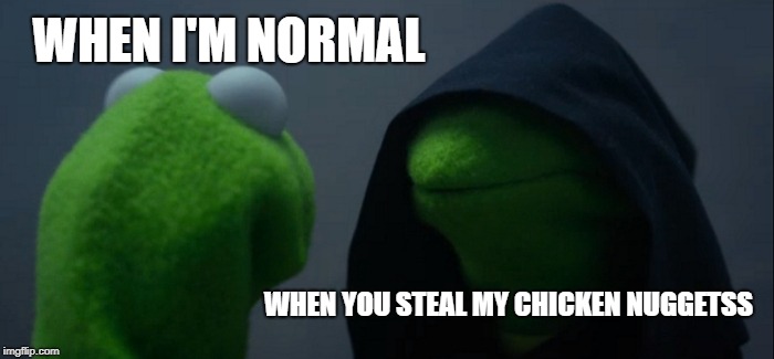 Evil Kermit Meme | WHEN I'M NORMAL; WHEN YOU STEAL MY CHICKEN NUGGETSS | image tagged in memes,evil kermit | made w/ Imgflip meme maker