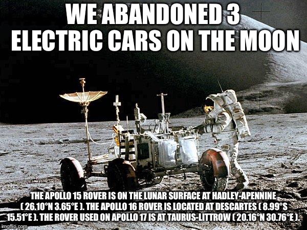 I thought it was illegal to abandon your car | WE ABANDONED 3 ELECTRIC CARS ON THE MOON; THE APOLLO 15 ROVER IS ON THE LUNAR SURFACE AT HADLEY-APENNINE ( 26.10°N 3.65°E ). THE APOLLO 16 ROVER IS LOCATED AT DESCARTES ( 8.99°S 15.51°E ). THE ROVER USED ON APOLLO 17 IS AT TAURUS-LITTROW ( 20.16°N 30.76°E ). | image tagged in lunar rover,apollo j missions,memes | made w/ Imgflip meme maker