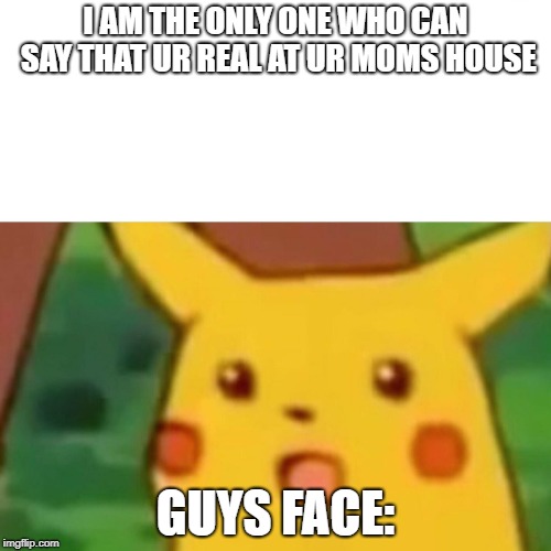 Surprised Pikachu | I AM THE ONLY ONE WHO CAN SAY THAT UR REAL AT UR MOMS HOUSE; GUYS FACE: | image tagged in memes,surprised pikachu | made w/ Imgflip meme maker