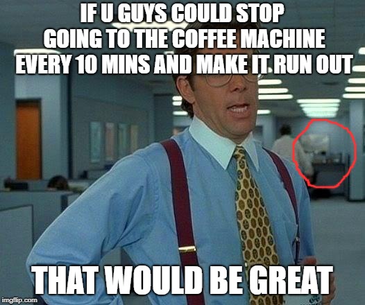 That Would Be Great Meme | IF U GUYS COULD STOP GOING TO THE COFFEE MACHINE EVERY 10 MINS AND MAKE IT RUN OUT; THAT WOULD BE GREAT | image tagged in memes,that would be great | made w/ Imgflip meme maker