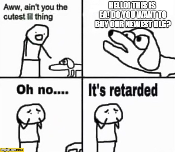 Oh no it's retarded! | HELLO! THIS IS EA! DO YOU WANT TO BUY OUR NEWEST DLC? | image tagged in oh no it's retarded | made w/ Imgflip meme maker