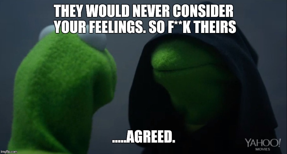 Kermit to Dark Kermit | THEY WOULD NEVER CONSIDER YOUR FEELINGS. SO F**K THEIRS; .....AGREED. | image tagged in kermit to dark kermit | made w/ Imgflip meme maker