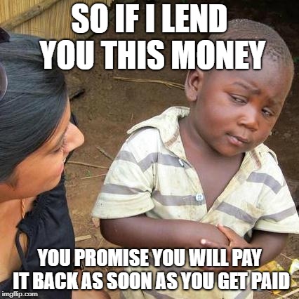 Third World Skeptical Kid | SO IF I LEND YOU THIS MONEY; YOU PROMISE YOU WILL PAY IT BACK AS SOON AS YOU GET PAID | image tagged in memes,third world skeptical kid | made w/ Imgflip meme maker