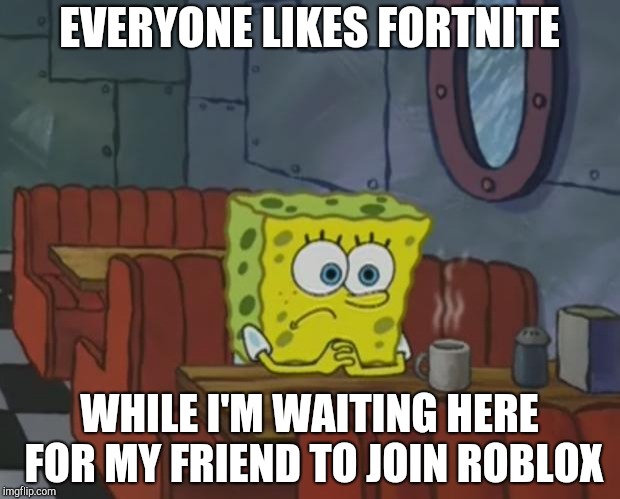 Spongebob Waiting | EVERYONE LIKES FORTNITE; WHILE I'M WAITING HERE FOR MY FRIEND TO JOIN ROBLOX | image tagged in spongebob waiting | made w/ Imgflip meme maker