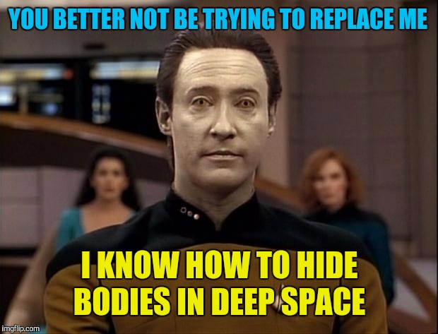 Star trek data | YOU BETTER NOT BE TRYING TO REPLACE ME I KNOW HOW TO HIDE BODIES IN DEEP SPACE | image tagged in star trek data | made w/ Imgflip meme maker