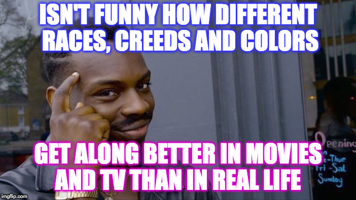 Roll Safe Think About It Meme | ISN'T FUNNY HOW DIFFERENT RACES, CREEDS AND COLORS; GET ALONG BETTER IN MOVIES AND TV THAN IN REAL LIFE | image tagged in memes,roll safe think about it | made w/ Imgflip meme maker