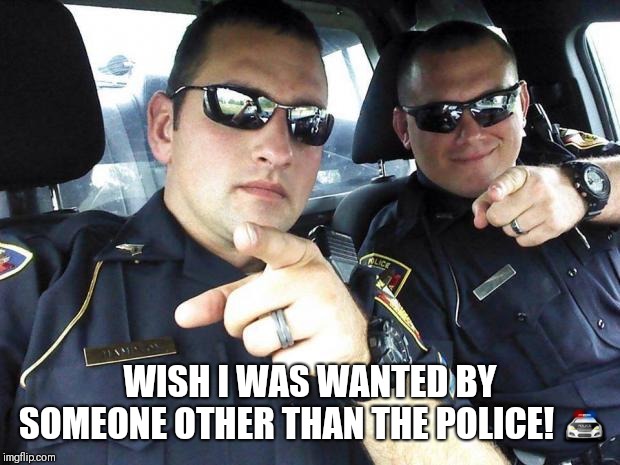 Cops | WISH I WAS WANTED BY SOMEONE OTHER THAN THE POLICE! 🚔 | image tagged in cops | made w/ Imgflip meme maker