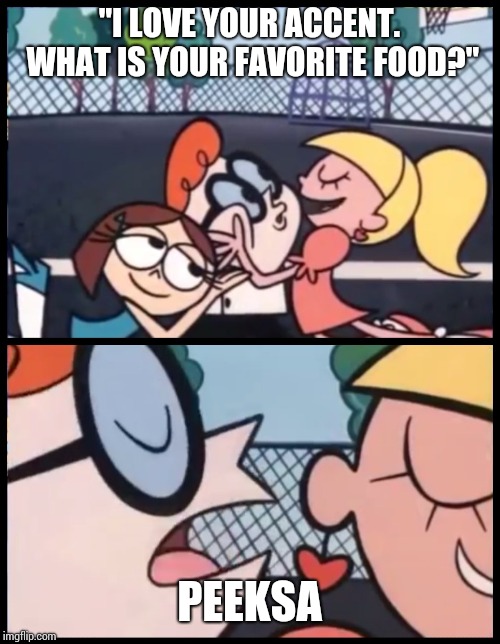 Say it Again, Dexter Meme | "I LOVE YOUR ACCENT. WHAT IS YOUR FAVORITE FOOD?"; PEEKSA | image tagged in say it again dexter | made w/ Imgflip meme maker