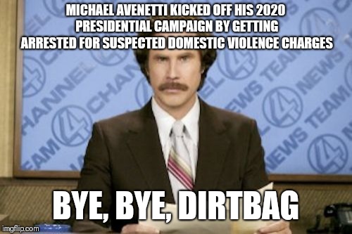 Michael Avenetti arrested | MICHAEL AVENETTI KICKED OFF HIS 2020 PRESIDENTIAL CAMPAIGN BY GETTING ARRESTED FOR SUSPECTED DOMESTIC VIOLENCE CHARGES; BYE, BYE, DIRTBAG | image tagged in memes,ron burgundy,avenetti,arrested | made w/ Imgflip meme maker