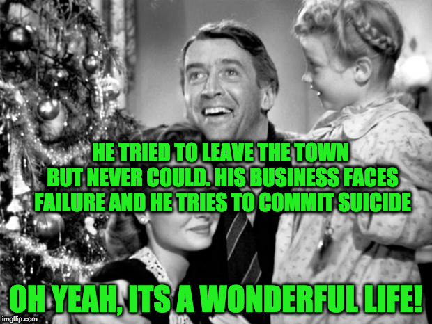 it's a wonderful life | HE TRIED TO LEAVE THE TOWN BUT NEVER COULD. HIS BUSINESS FACES FAILURE AND HE TRIES TO COMMIT SUICIDE; OH YEAH, ITS A WONDERFUL LIFE! | image tagged in it's a wonderful life | made w/ Imgflip meme maker