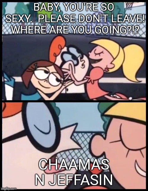 Say it Again, Dexter | BABY, YOU'RE SO SEXY.  PLEASE DON'T LEAVE! WHERE ARE YOU GOING?!? CHAAMAS N JEFFASIN | image tagged in say it again dexter | made w/ Imgflip meme maker