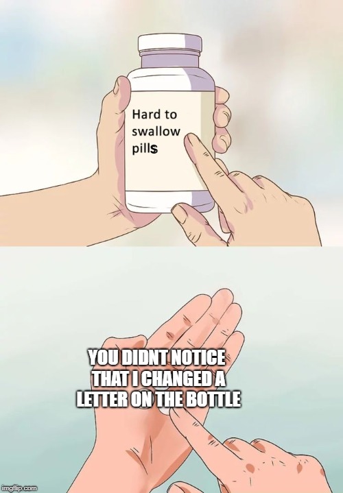 look closely | s; YOU DIDNT NOTICE THAT I CHANGED A LETTER ON THE BOTTLE | image tagged in memes,hard to swallow pills | made w/ Imgflip meme maker