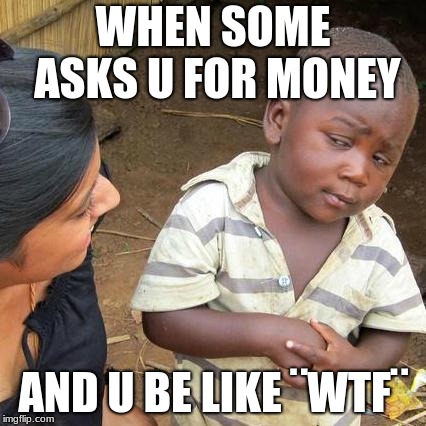 Third World Skeptical Kid | WHEN SOME ASKS U FOR MONEY; AND U BE LIKE ¨WTF¨ | image tagged in memes,third world skeptical kid | made w/ Imgflip meme maker