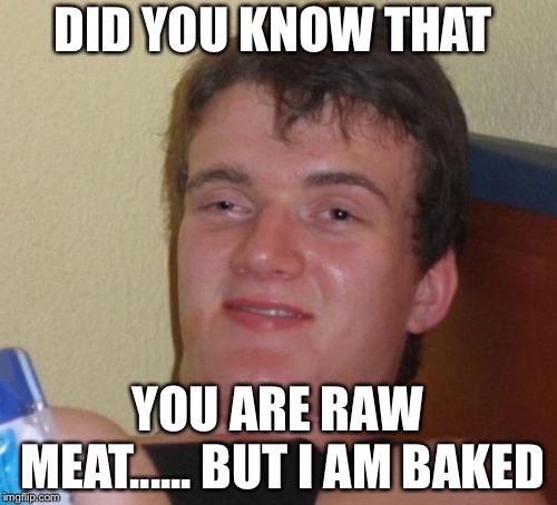 10 Guy Meme | DID YOU KNOW THAT; YOU ARE RAW MEAT......
BUT I AM BAKED | image tagged in memes,10 guy | made w/ Imgflip meme maker
