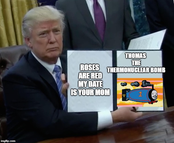Trump Bill Signing Meme | THOMAS THE THERMONUCLEAR BOMB; ROSES ARE RED MY DATE IS YOUR MOM | image tagged in memes,trump bill signing | made w/ Imgflip meme maker