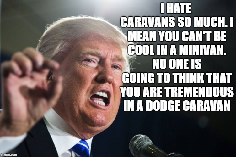 donald trump | I HATE CARAVANS SO MUCH. I MEAN YOU CAN'T BE COOL IN A MINIVAN. NO ONE IS GOING TO THINK THAT YOU ARE TREMENDOUS IN A DODGE CARAVAN | image tagged in donald trump | made w/ Imgflip meme maker