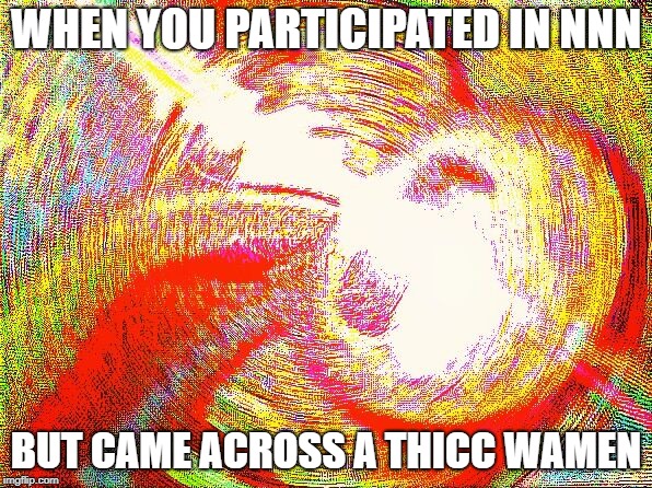 Deep fried hell | WHEN YOU PARTICIPATED IN NNN; BUT CAME ACROSS A THICC WAMEN | image tagged in deep fried hell | made w/ Imgflip meme maker
