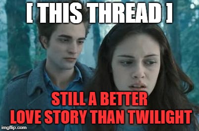 Twilight | [ THIS THREAD ] STILL A BETTER LOVE STORY THAN TWILIGHT | image tagged in twilight | made w/ Imgflip meme maker